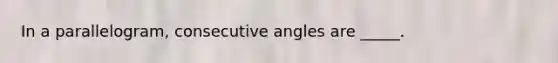 In a parallelogram, consecutive angles are _____.