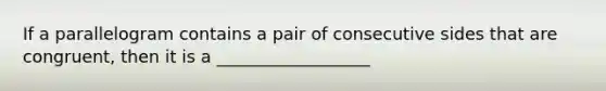 If a parallelogram contains a pair of consecutive sides that are congruent, then it is a __________________