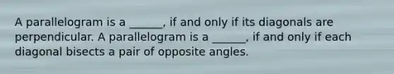 A parallelogram is a ______, if and only if its diagonals are perpendicular. A parallelogram is a ______, if and only if each diagonal bisects a pair of opposite angles.