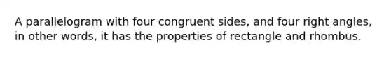 A parallelogram with four congruent sides, and four right angles, in other words, it has the properties of rectangle and rhombus.