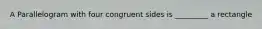 A Parallelogram with four congruent sides is _________ a rectangle