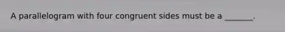 A parallelogram with four congruent sides must be a _______.