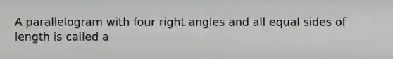 A parallelogram with four right angles and all equal sides of length is called a