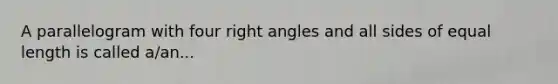 A parallelogram with four right angles and all sides of equal length is called a/an...