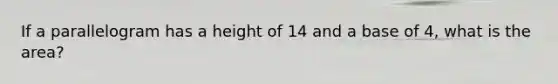 If a parallelogram has a height of 14 and a base of 4, what is the area?