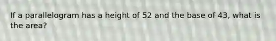 If a parallelogram has a height of 52 and the base of 43, what is the area?