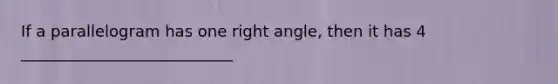 If a parallelogram has one right angle, then it has 4 ___________________________