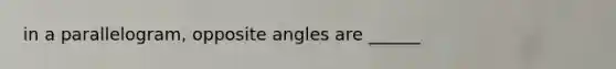 in a parallelogram, opposite angles are ______