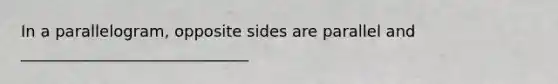 In a parallelogram, opposite sides are parallel and _____________________________