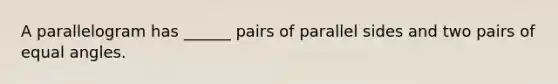 A parallelogram has ______ pairs of parallel sides and two pairs of equal angles.