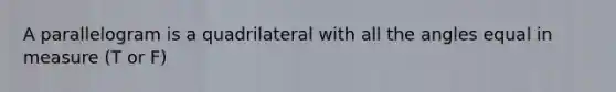 A parallelogram is a quadrilateral with all the angles equal in measure (T or F)