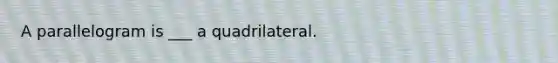 A parallelogram is ___ a quadrilateral.