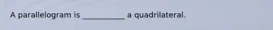 A parallelogram is ___________ a quadrilateral.