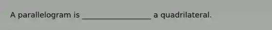 A parallelogram is __________________ a quadrilateral.