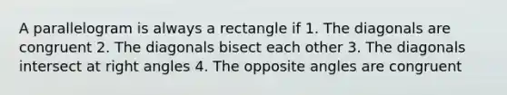 A parallelogram is always a rectangle if 1. The diagonals are congruent 2. The diagonals bisect each other 3. The diagonals intersect at <a href='https://www.questionai.com/knowledge/kIh722csLJ-right-angle' class='anchor-knowledge'>right angle</a>s 4. The opposite angles are congruent