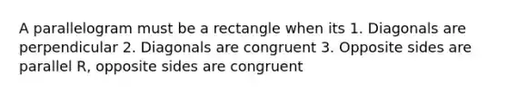 A parallelogram must be a rectangle when its 1. Diagonals are perpendicular 2. Diagonals are congruent 3. Opposite sides are parallel R, opposite sides are congruent