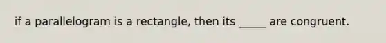 if a parallelogram is a rectangle, then its _____ are congruent.