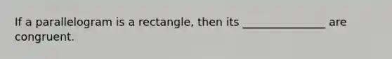 If a parallelogram is a rectangle, then its _______________ are congruent.