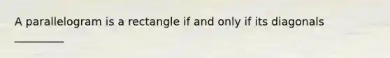 A parallelogram is a rectangle if and only if its diagonals _________