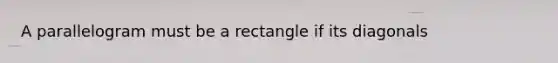 A parallelogram must be a rectangle if its diagonals