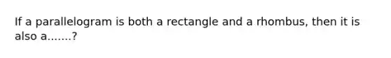 If a parallelogram is both a rectangle and a rhombus, then it is also a.......?