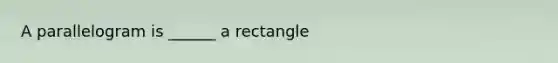 A parallelogram is ______ a rectangle