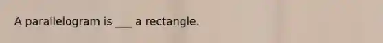 A parallelogram is ___ a rectangle.