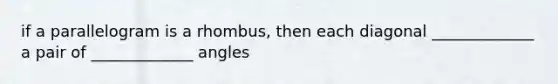 if a parallelogram is a rhombus, then each diagonal _____________ a pair of _____________ angles