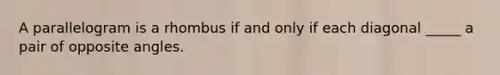 A parallelogram is a rhombus if and only if each diagonal _____ a pair of opposite angles.
