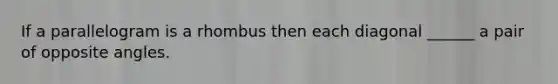 If a parallelogram is a rhombus then each diagonal ______ a pair of opposite angles.