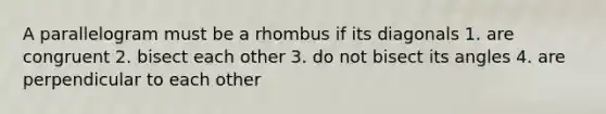 A parallelogram must be a rhombus if its diagonals 1. are congruent 2. bisect each other 3. do not bisect its angles 4. are perpendicular to each other