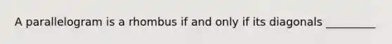 A parallelogram is a rhombus if and only if its diagonals _________