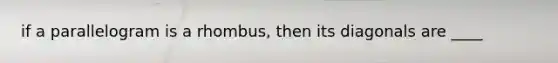 if a parallelogram is a rhombus, then its diagonals are ____