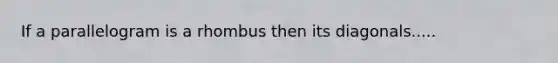 If a parallelogram is a rhombus then its diagonals.....