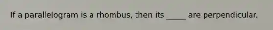 If a parallelogram is a rhombus, then its _____ are perpendicular.