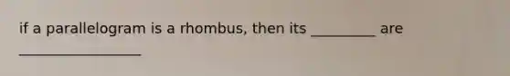 if a parallelogram is a rhombus, then its _________ are _________________