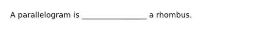 A parallelogram is _________________ a rhombus.