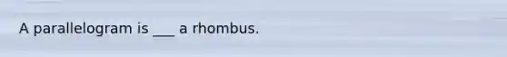A parallelogram is ___ a rhombus.