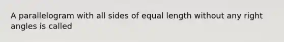 A parallelogram with all <a href='https://www.questionai.com/knowledge/kSUuG5p0YG-sides-of-equal-length' class='anchor-knowledge'>sides of equal length</a> without any <a href='https://www.questionai.com/knowledge/kIh722csLJ-right-angle' class='anchor-knowledge'>right angle</a>s is called​