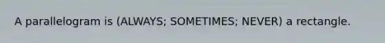 A parallelogram is (ALWAYS; SOMETIMES; NEVER) a rectangle.