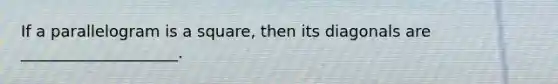 If a parallelogram is a square, then its diagonals are ____________________.