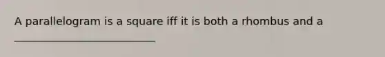 A parallelogram is a square iff it is both a rhombus and a __________________________