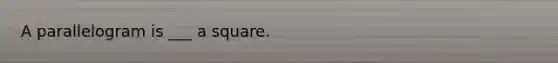A parallelogram is ___ a square.
