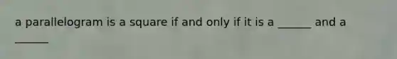 a parallelogram is a square if and only if it is a ______ and a ______