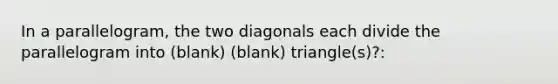 In a parallelogram, the two diagonals each divide the parallelogram into (blank) (blank) triangle(s)?: