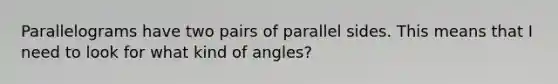 Parallelograms have two pairs of parallel sides. This means that I need to look for what kind of angles?