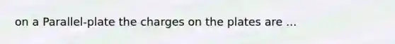 on a Parallel-plate the charges on the plates are ...