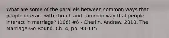 What are some of the parallels between common ways that people interact with church and common way that people interact in marriage? (108) #8 - Cherlin, Andrew. 2010. The Marriage-Go-Round. Ch. 4, pp. 98-115.