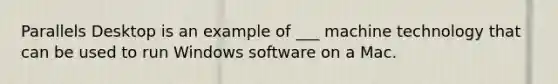 Parallels Desktop is an example of ___ machine technology that can be used to run Windows software on a Mac.