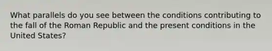 What parallels do you see between the conditions contributing to the fall of the Roman Republic and the present conditions in the United States?